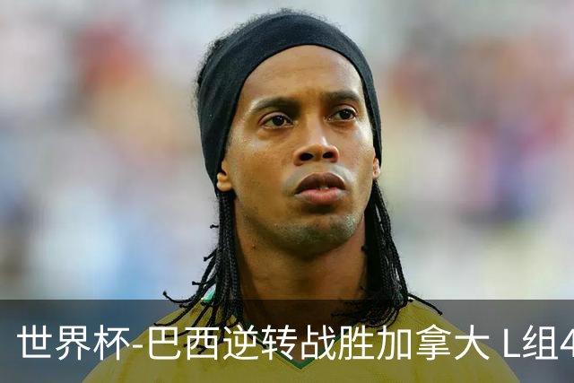 世界杯-巴西逆转战胜加拿大 L组4队同为3胜1负