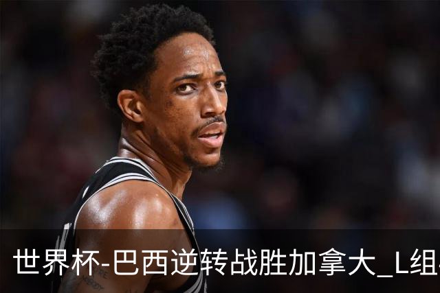 世界杯-巴西逆转战胜加拿大 L组4队同为3胜1负