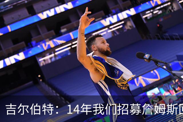 吉尔伯特：14年我们招募詹姆斯回归 随后打破克利夫兰52年冠军荒