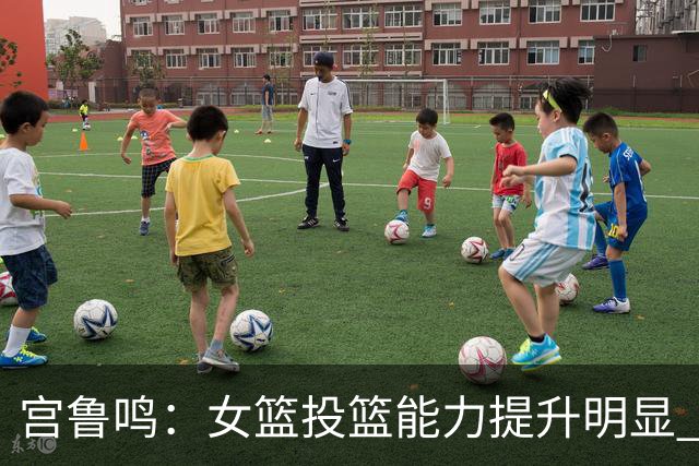 宫鲁鸣：女篮投篮能力提升明显 盼海外球员尽早归队
