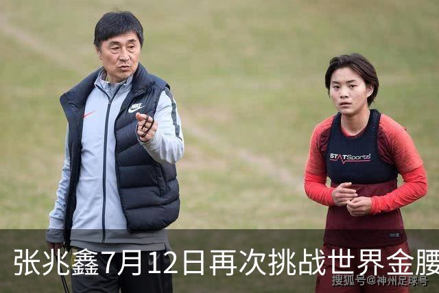 张兆鑫7月12日再次挑战世界金腰带 对手奥运银牌