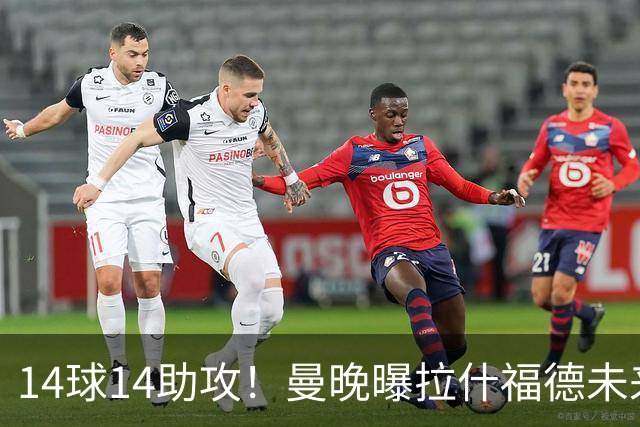 14球14助攻！曼晚曝拉什福德未来确认，无缘租借巴萨，将回归曼联